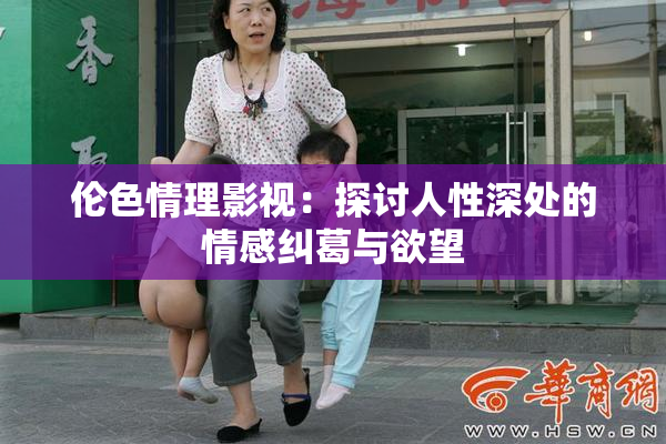 伦色情理影视：探讨人性深处的情感纠葛与欲望