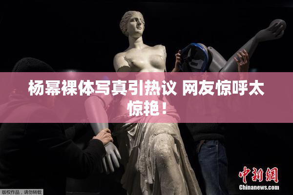 杨幂裸体写真引热议 网友惊呼太惊艳！