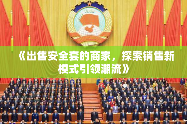 《出售安全套的商家，探索销售新模式引领潮流》