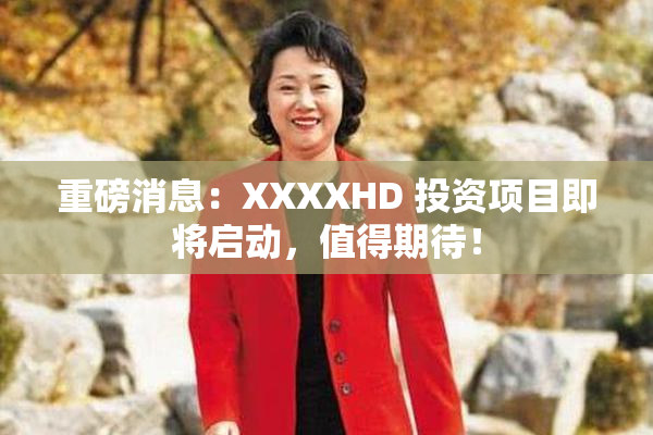 重磅消息：XXXXHD 投资项目即将启动，值得期待！