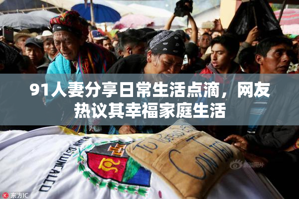 91人妻分享日常生活点滴，网友热议其幸福家庭生活