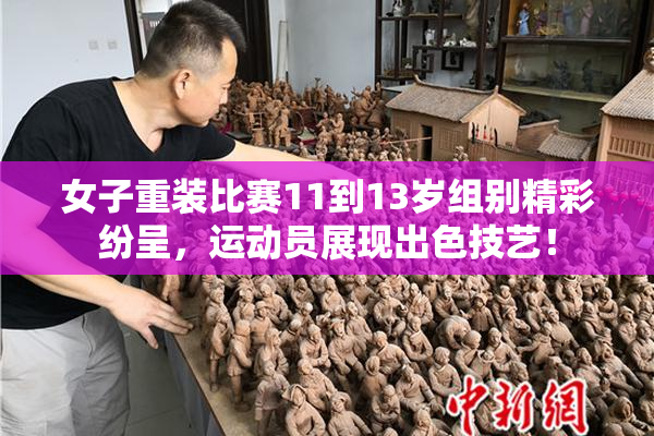 女子重装比赛11到13岁组别精彩纷呈，运动员展现出色技艺！
