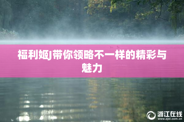 福利姬J带你领略不一样的精彩与魅力