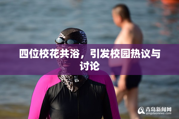 四位校花共浴，引发校园热议与讨论