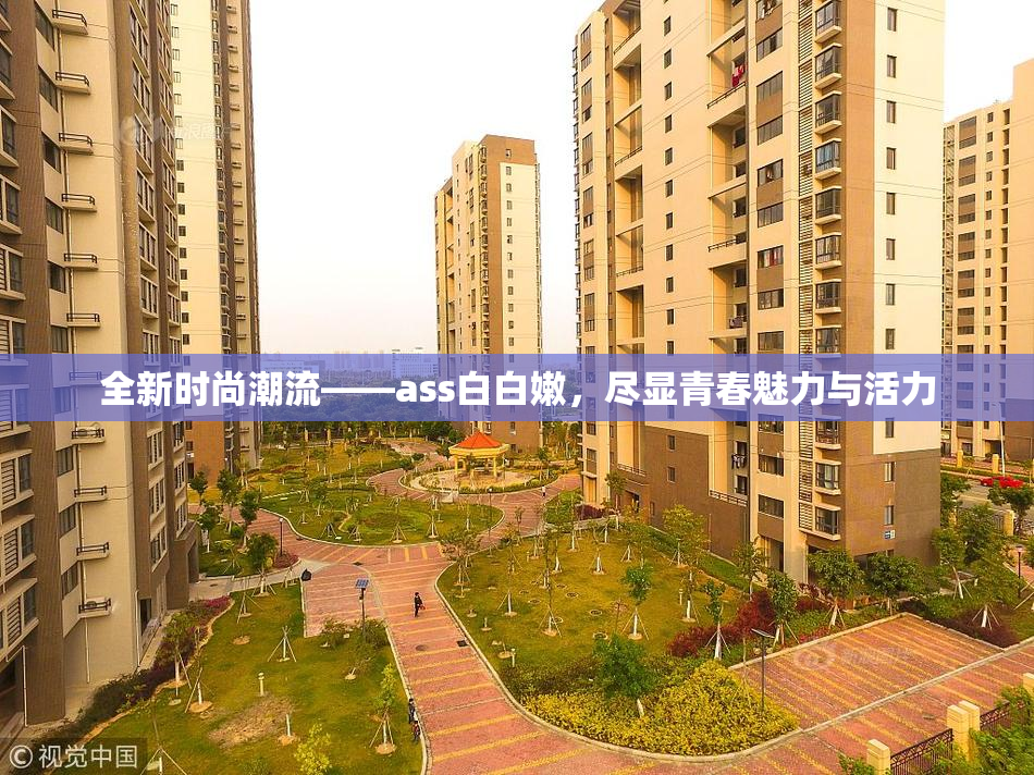 全新时尚潮流——ass白白嫩，尽显青春魅力与活力