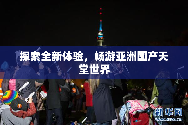 探索全新体验，畅游亚洲国产天堂世界