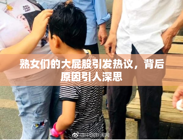 熟女们的大屁股引发热议，背后原因引人深思