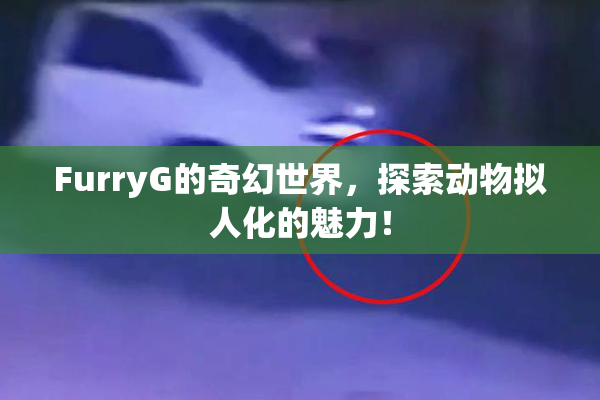 FurryG的奇幻世界，探索动物拟人化的魅力！