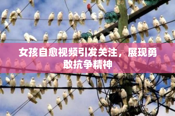 女孩自愈视频引发关注，展现勇敢抗争精神