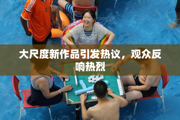 大尺度新作品引发热议，观众反响热烈