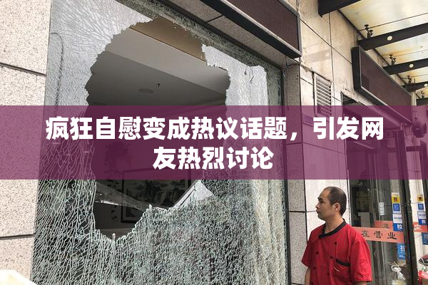 疯狂自慰变成热议话题，引发网友热烈讨论