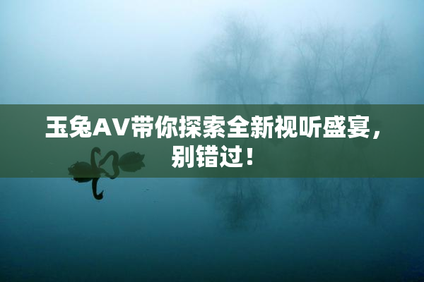 玉兔AV带你探索全新视听盛宴，别错过！