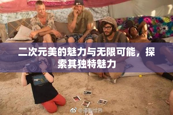 二次元美的魅力与无限可能，探索其独特魅力