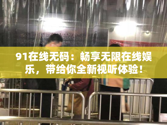 91在线无码：畅享无限在线娱乐，带给你全新视听体验！