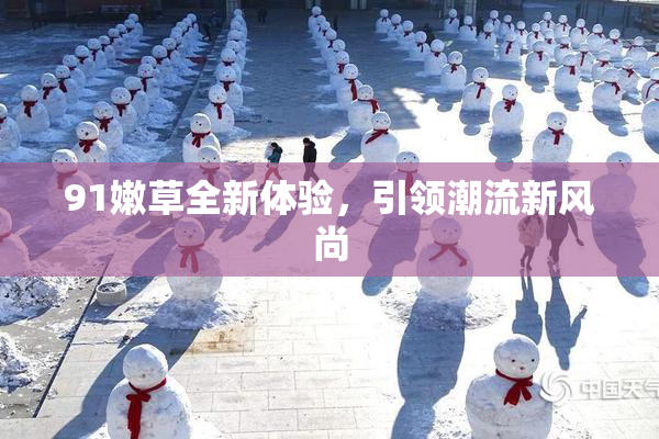 91嫩草全新体验，引领潮流新风尚