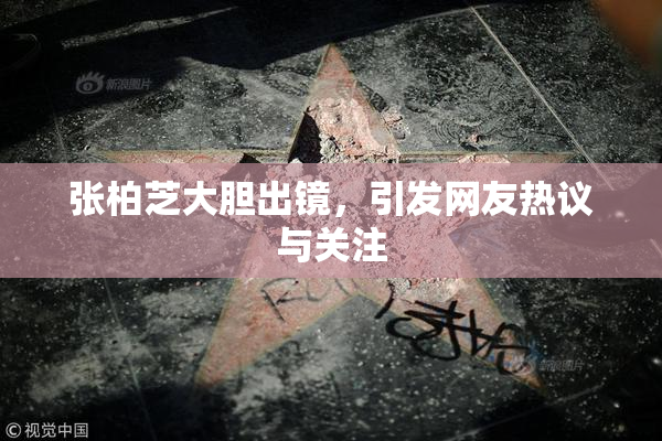 张柏芝大胆出镜，引发网友热议与关注