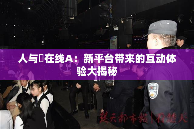 人与嘼在线A：新平台带来的互动体验大揭秘