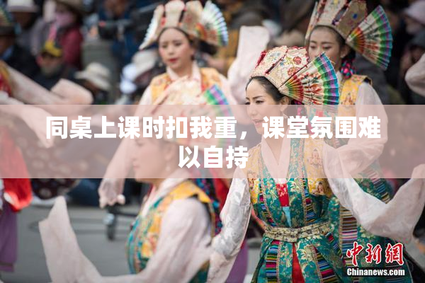 同桌上课时扣我重，课堂氛围难以自持