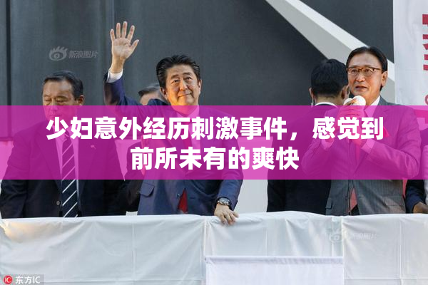 少妇意外经历刺激事件，感觉到前所未有的爽快