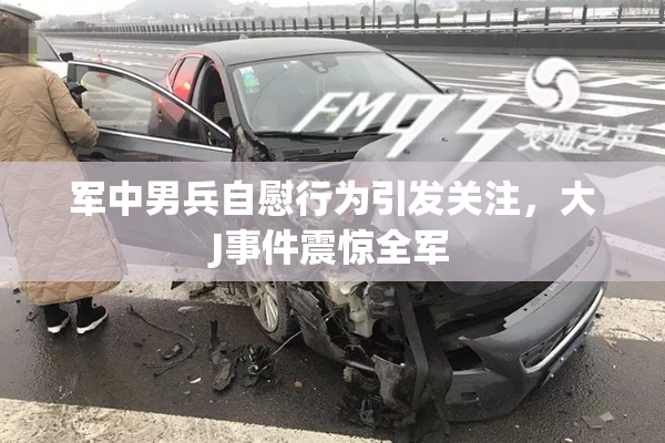 军中男兵自慰行为引发关注，大J事件震惊全军