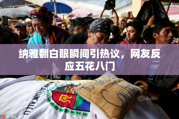 纳雅翻白眼瞬间引热议，网友反应五花八门