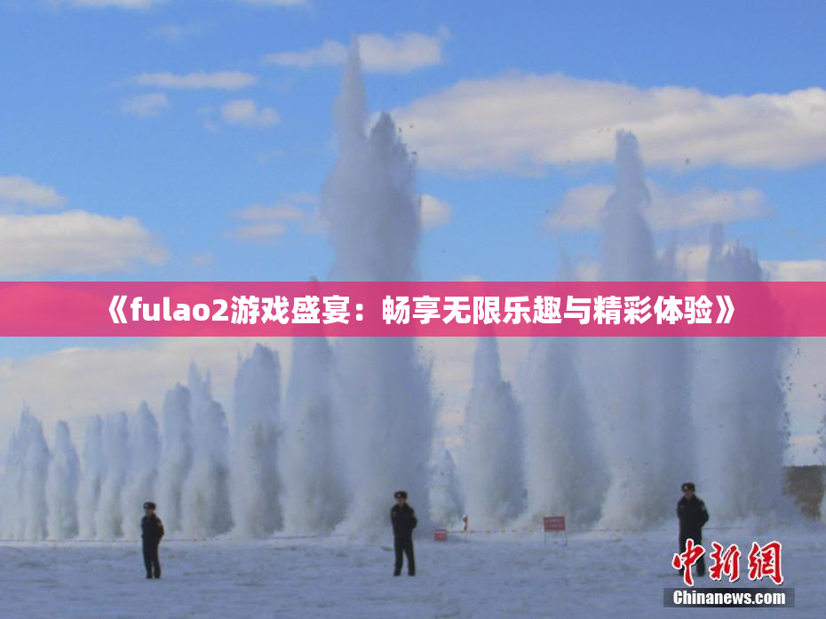 《fulao2游戏盛宴：畅享无限乐趣与精彩体验》