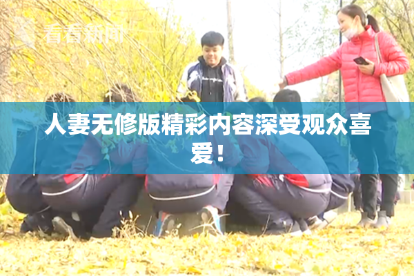 人妻无修版精彩内容深受观众喜爱！