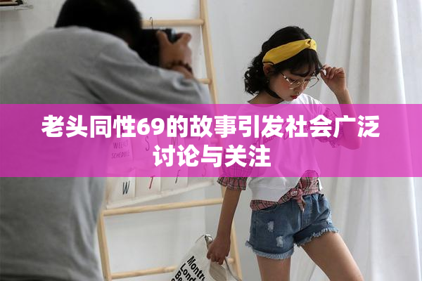 老头同性69的故事引发社会广泛讨论与关注