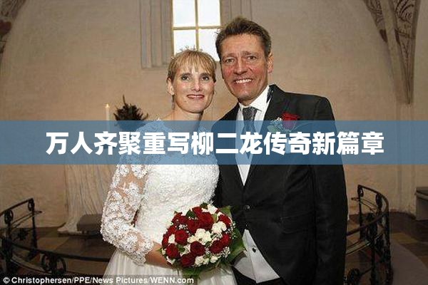 万人齐聚重写柳二龙传奇新篇章