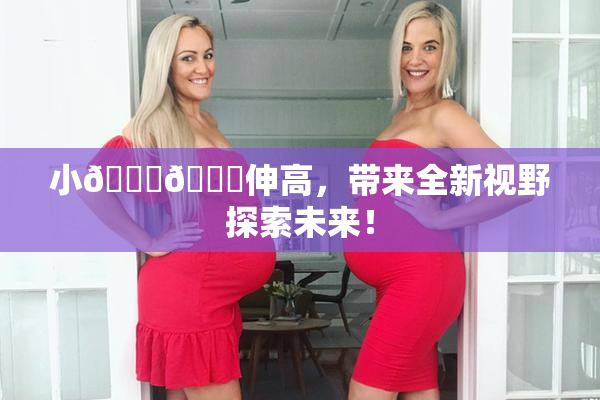 小🐔🐔伸高，带来全新视野探索未来！