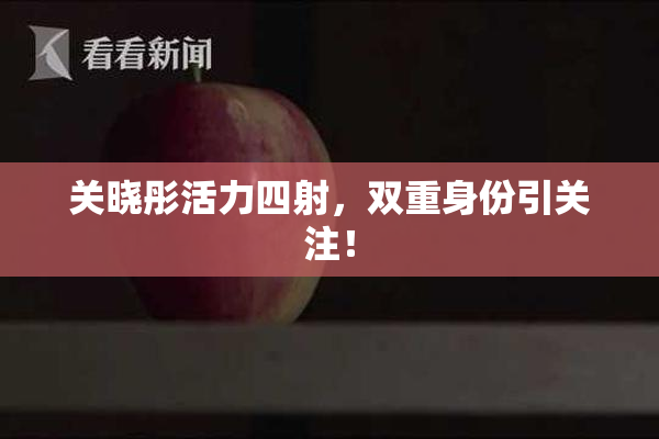 关晓彤活力四射，双重身份引关注！