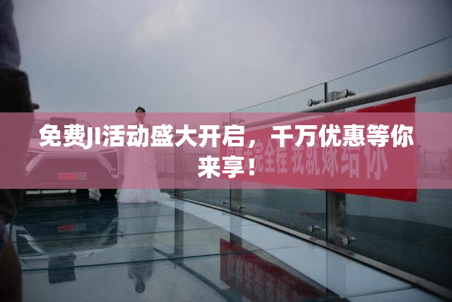 免费JI活动盛大开启，千万优惠等你来享！