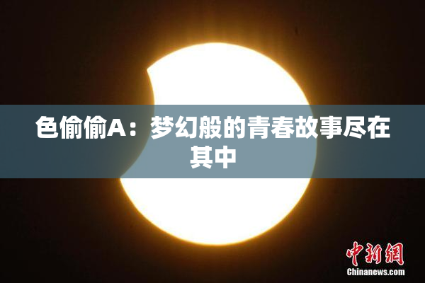 色偷偷A：梦幻般的青春故事尽在其中