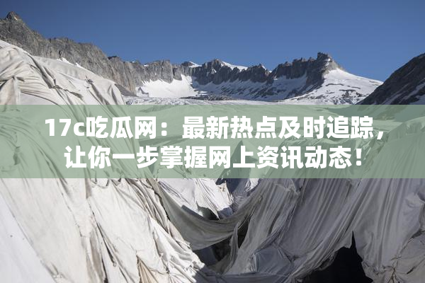 17c吃瓜网：最新热点及时追踪，让你一步掌握网上资讯动态！