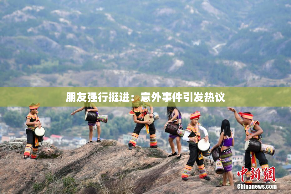 朋友强行挺进：意外事件引发热议