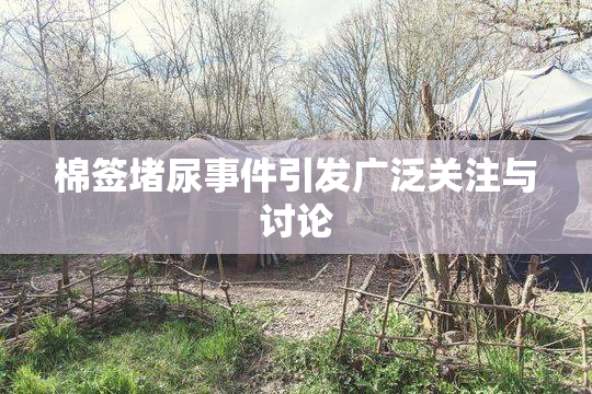 棉签堵尿事件引发广泛关注与讨论