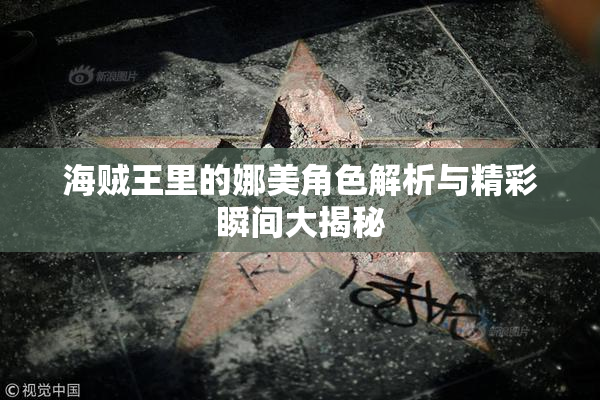 海贼王里的娜美角色解析与精彩瞬间大揭秘
