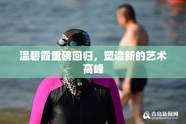 温碧霞重磅回归，塑造新的艺术高峰