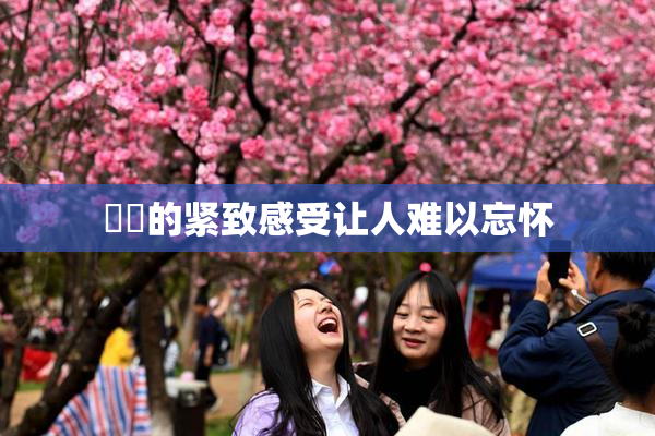 妺妺的紧致感受让人难以忘怀