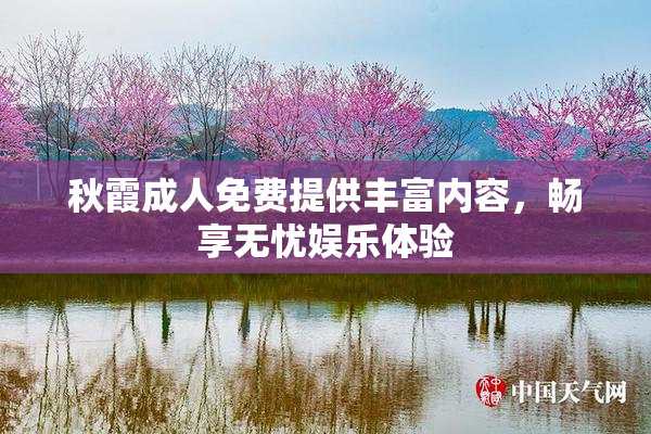 秋霞成人免费提供丰富内容，畅享无忧娱乐体验