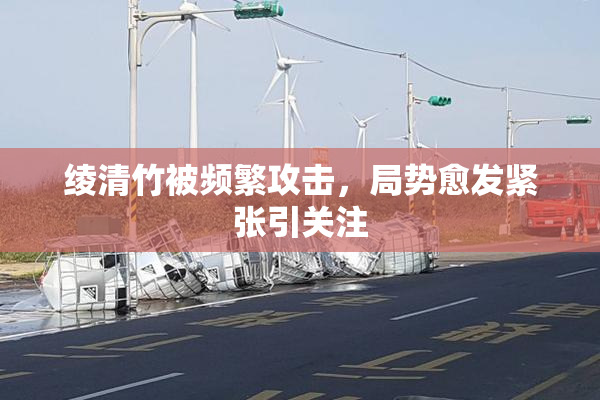 绫清竹被频繁攻击，局势愈发紧张引关注