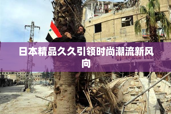 日本精品久久引领时尚潮流新风向