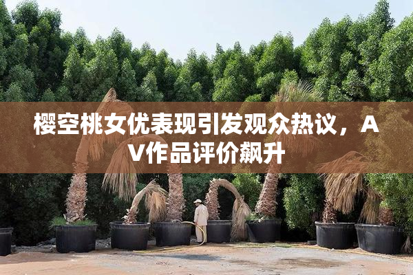樱空桃女优表现引发观众热议，AV作品评价飙升
