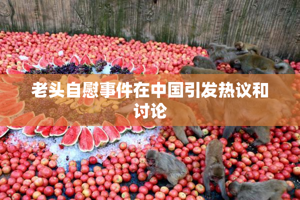 老头自慰事件在中国引发热议和讨论