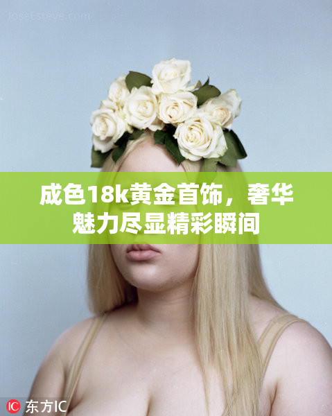 成色18k黄金首饰，奢华魅力尽显精彩瞬间