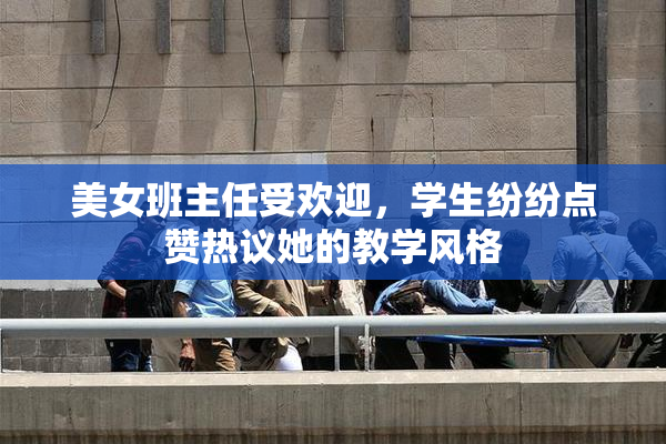 美女班主任受欢迎，学生纷纷点赞热议她的教学风格