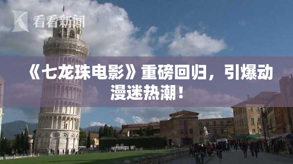 《七龙珠电影》重磅回归，引爆动漫迷热潮！