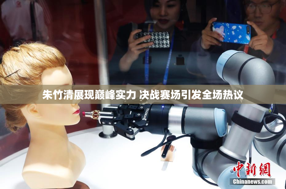 朱竹清展现巅峰实力 决战赛场引发全场热议