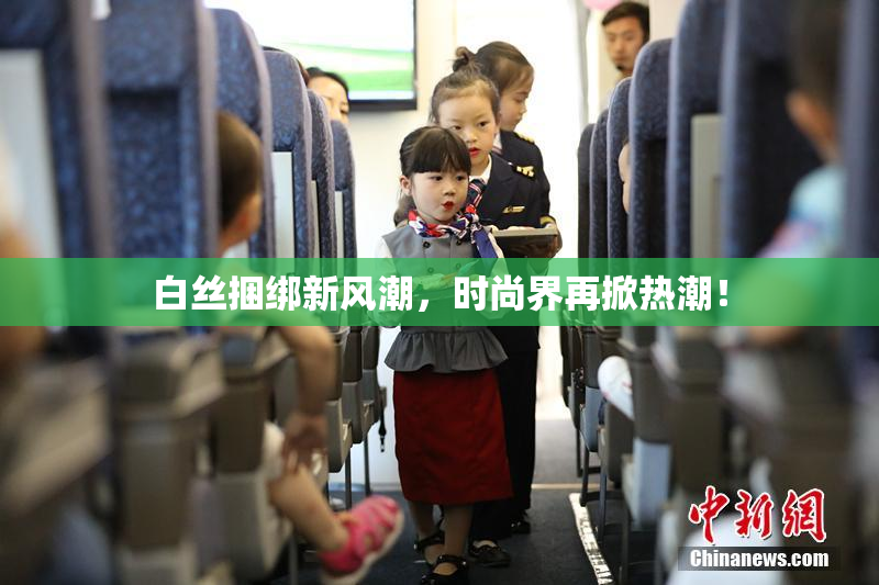 白丝捆绑新风潮，时尚界再掀热潮！