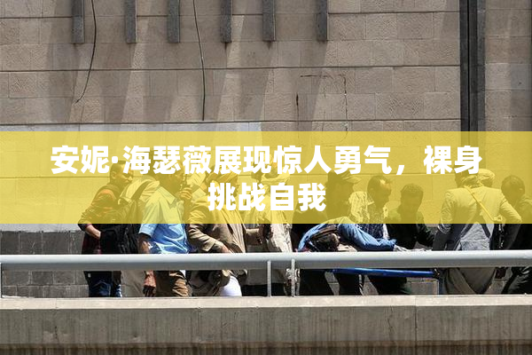 安妮·海瑟薇展现惊人勇气，裸身挑战自我